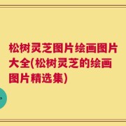 松树灵芝图片绘画图片大全(松树灵芝的绘画图片精选集)