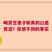 喝灵芝孢子粉真的口感苦涩？你想不到的事实