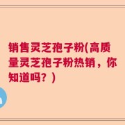 销售灵芝孢子粉(高质量灵芝孢子粉热销,你知道吗?)