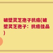 破壁灵芝孢子抗癌(破壁灵芝孢子：抗癌佳品)