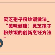灵芝孢子粉炒饭做法_“美味健康:灵芝孢子粉炒饭的创新烹饪方法”