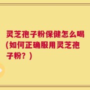 灵芝孢子粉保健怎么喝(如何正确服用灵芝孢子粉？)