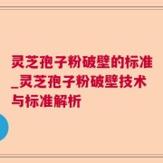 灵芝孢子粉破壁的标准_灵芝孢子粉破壁技术与标准解析