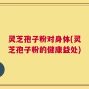 灵芝孢子粉对身体(灵芝孢子粉的健康益处)