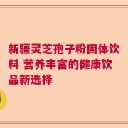 新疆灵芝孢子粉固体饮料 营养丰富的健康饮品新选择