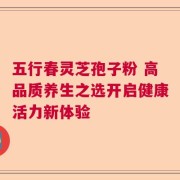 五行春灵芝孢子粉 高品质养生之选开启健康活力新体验