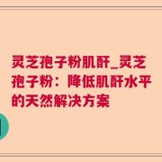灵芝孢子粉肌酐_灵芝孢子粉：降低肌酐水平的天然解决方案