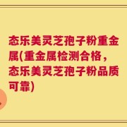 态乐美灵芝孢子粉重金属(重金属检测合格，态乐美灵芝孢子粉品质可靠)