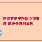 吃灵芝孢子粉后心慌胃疼 是还是其他原因