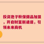 投资孢子粉保健品加盟，开启财富新通道，引领未来商机