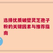 选择优质破壁灵芝孢子粉的关键因素与推荐指南