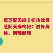 灵芝配天麻枹杞功效灵芝配天麻枸杞：滋补身体、调理健康