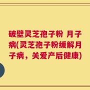 破壁灵芝孢子粉 月子病(灵芝孢子粉缓解月子病，关爱产后健康)