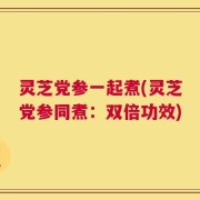 灵芝党参一起煮(灵芝党参同煮：双倍功效)