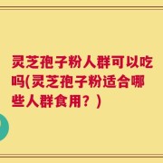 灵芝孢子粉人群可以吃吗(灵芝孢子粉适合哪些人群食用？)