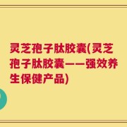 灵芝孢子肽胶囊(灵芝孢子肽胶囊——强效养生保健产品)