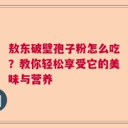 敖东破壁孢子粉怎么吃？教你轻松享受它的美味与营养
