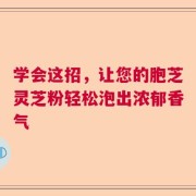 学会这招，让您的胞芝灵芝粉轻松泡出浓郁香气