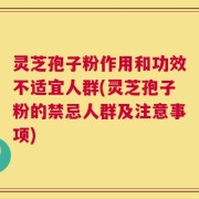 灵芝孢子粉作用和功效不适宜人群(灵芝孢子粉的禁忌人群及注意事项)