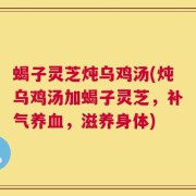 蝎子灵芝炖乌鸡汤(炖乌鸡汤加蝎子灵芝，补气养血，滋养身体)