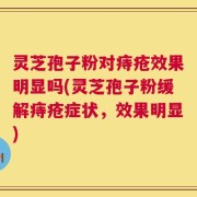灵芝孢子粉对痔疮效果明显吗(灵芝孢子粉缓解痔疮症状，效果明显)