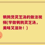 鹌鹑煲灵芝汤的做法视频(学做鹌鹑灵芝汤，美味又滋补！)