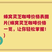 蜂窝灵芝咖啡价格表图片(蜂窝灵芝咖啡价格一览，让你轻松掌握！)