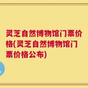 灵芝自然博物馆门票价格(灵芝自然博物馆门票价格公布)
