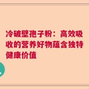 冷破壁孢子粉：高效吸收的营养好物蕴含独特健康价值