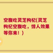 空腹吃灵芝枸杞(灵芝枸杞空腹吃，惊人效果等你来！)