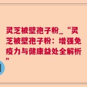灵芝被壁孢子粉_“灵芝被壁孢子粉:增强免疫力与健康益处全解析”