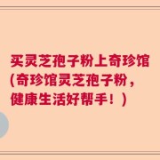 买灵芝孢子粉上奇珍馆(奇珍馆灵芝孢子粉，健康生活好帮手！)