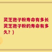 灵芝孢子粉寿命有多长灵芝孢子粉的寿命有多久？)