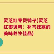 灵芝红枣煲鸭子(灵芝红枣煲鸭：补气祛寒的美味养生佳品)