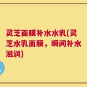 灵芝面膜补水水乳(灵芝水乳面膜，瞬间补水滋润)