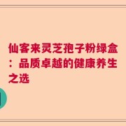 仙客来灵芝孢子粉绿盒：品质卓越的健康养生之选