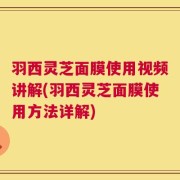羽西灵芝面膜使用视频讲解(羽西灵芝面膜使用方法详解)