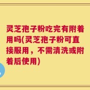 灵芝孢子粉吃完有附着用吗(灵芝孢子粉可直接服用，不需清洗或附着后使用)