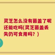 灵芝怎么没有菌盖了呢还能吃吗(灵芝菌盖丢失仍可食用吗？)