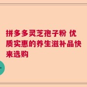 拼多多灵芝孢子粉 优质实惠的养生滋补品快来选购