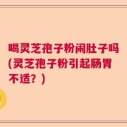 喝灵芝孢子粉闹肚子吗(灵芝孢子粉引起肠胃不适？)