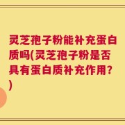 灵芝孢子粉能补充蛋白质吗(灵芝孢子粉是否具有蛋白质补充作用？)