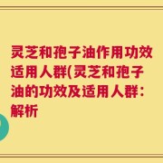 灵芝和孢子油作用功效适用人群(灵芝和孢子油的功效及适用人群：解析