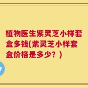 植物医生紫灵芝小样套盒多钱(紫灵芝小样套盒价格是多少？)