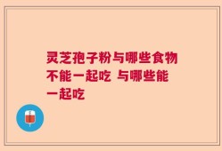 灵芝孢子粉与哪些食物不能一起吃 与哪些能一起吃