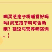 喝灵芝孢子粉睡觉好吗吗(灵芝孢子粉可否助眠？建议与营养师咨询。)