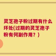 灵芝孢子粉过期有什么坏处(过期的灵芝孢子粉有何副作用？)