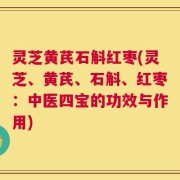 灵芝黄芪石斛红枣(灵芝、黄芪、石斛、红枣：中医四宝的功效与作用)