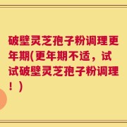 破壁灵芝孢子粉调理更年期(更年期不适，试试破壁灵芝孢子粉调理！)