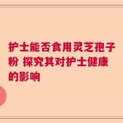 护士能否食用灵芝孢子粉 探究其对护士健康的影响